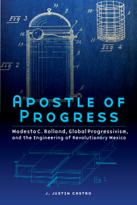 Apostle of Progress : Modesto C. Rolland, Global Progressivism, and the Engineering of Revolutionary Mexico