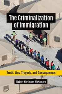 The Criminalization of Immigration : Truth, Lies, Tragedy, and Consequences