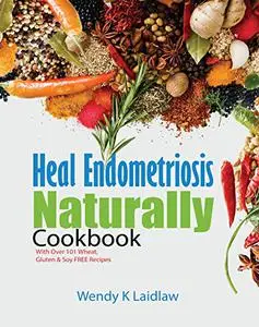 Heal Endometriosis Naturally Cookbook: 101 Wheat-Free, Gluten-Free & Soy-Free Recipes