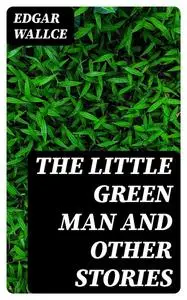 «The Little Green Man and Other Stories» by Edgar Wallce