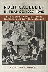 Political Belief in France, 1927-1945: Gender, Empire, and Fascism in the Croix de Feu and Parti Social Francais