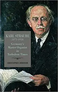 Karl Straube (1873–1950): Germany’s Master Organist in Turbulent Times