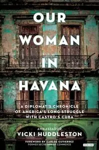 «Our Woman in Havana: A Diplomat's Chronicle of America's Long Struggle with Castro's Cuba» by Vicki Huddleston
