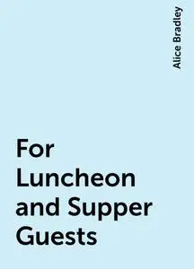 «For Luncheon and Supper Guests» by Alice Bradley