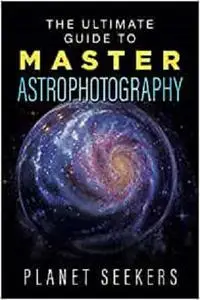 The Ultimate Guide To Master Astrophotography