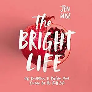 The Bright Life: 40 Invitations to Reclaim Your Energy for the Full Life [Audiobook]