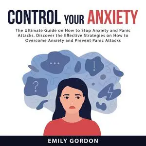 «Control Your Anxiety: The Ultimate Guide On How to Stop Anxiety and Panic Attacks. Discover the Effective Strategies on