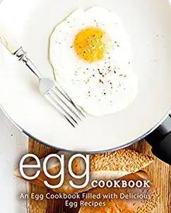 Egg Cookbook: An Egg Cookbook Filled with Delicious Egg Recipes