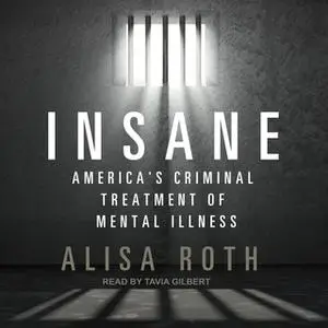 «Insane: America's Criminal Treatment of Mental Illness» by Alisa Roth