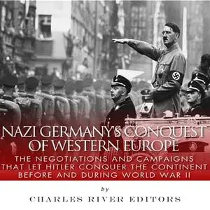 Nazi Germany’s Conquest of Western Europe: The Negotiations and Campaigns that Let Hitler Conquer the Continent [Audiobook]