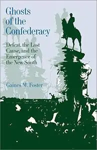 Ghosts of the Confederacy: Defeat, the Lost Cause, and the Emergence of the New South, 1865-1913