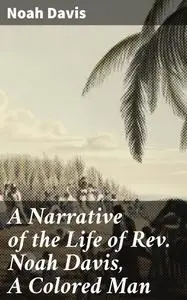 «A Narrative of the Life of Rev. Noah Davis, A Colored Man» by Noah Davis