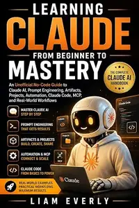 Learning Claude from Beginner to Mastery: An Unofficial No-Code Guide to Claude AI, Prompt Engineering, Artifacts, Projects