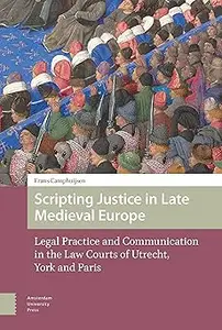 Scripting Justice in Late Medieval Europe: Legal Practice and Communication in the Law Courts of Utrecht, York and Paris