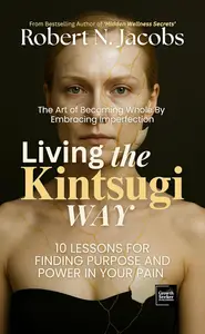 Living The Kintsugi Way: The Art of Becoming Whole by Embracing Imperfection
