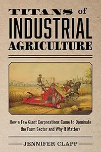 Titans of Industrial Agriculture: How a Few Giant Corporations Came to Dominate the Farm Sector and Why It Matters