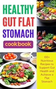 Healthy Gut Flat Stomach Cookbook : 100+ Nutritious Recipes to Support Gut Health and Achieve a Flat Stomach