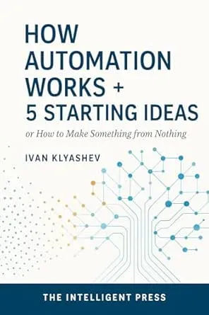 HOW AUTOMATION WORKS + 5 STARTING IDEAS: A Step-by-Step Guide to Building an Intelligent Business with AI