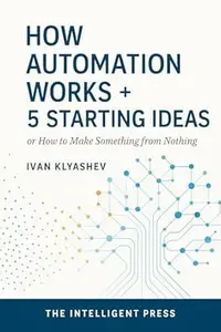 HOW AUTOMATION WORKS + 5 STARTING IDEAS: A Step-by-Step Guide to Building an Intelligent Business with AI