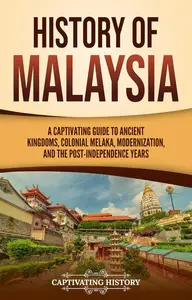 History of Malaysia: A Captivating Guide to Ancient Kingdoms, Colonial Melaka, Modernization