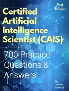 Certified Artificial Intelligence Scientist (CAIS) Exam Prep: 700 Practice Questions and Answers Across All Key Domains