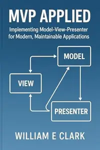 MVP Applied: Implementing Model-View-Presenter for Modern, Maintainable Applications