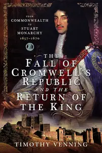 The Fall of Cromwell’s Republic and the Return of the King: From Commonwealth to Stuart Monarchy, 1657–1670"