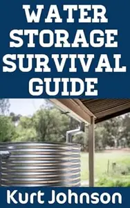 Water Storage Survival Guide: The Ultimate 7-Step Beginner’s Guide On How To Stockpile, Create, and Purify Water To Keep Your