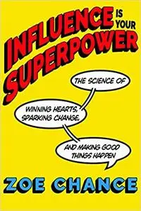 Influence Is Your Superpower: The Science of Winning Hearts, Sparking Change, and Making Good Things Happen