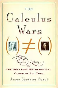 The Calculus Wars Newton, Leibniz, and the Greatest Mathematical Clash of All Time