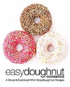 Easy Doughnut Cookbook: A Dessert Cookbook With Only Doughnut Recipes (2nd Edition)