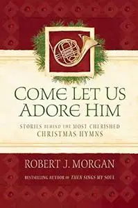 Come Let Us Adore Him: Stories Behind the Most Cherished Christmas Hymns