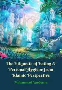 «The Etiquette of Eating & Personal Hygiene from Islamic Perpective» by Muhammad Vandestra