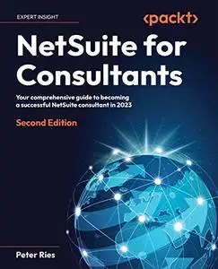 NetSuite for Consultants: Your comprehensive guide to becoming a successful NetSuite consultant in 2023, 2nd Edition