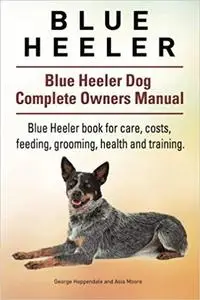 Blue Heeler. Blue Heeler Dog Complete Owners Manual.