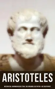 «Aristoteles: Metaphysik, Nikomachische Ethik, Das Organon, Die Physik & Die Dichtkunst» by Aristoteles