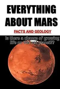 EVERYTHING ABOUT MARS : THE FACTS AND THE GEOLOGY OF THE RED PLANET