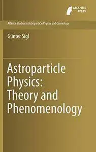 Astroparticle Physics: Theory and Phenomenology (Atlantis Studies in Astroparticle Physics and Cosmology)