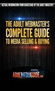 The Adult Webmaster's Complete Guide To Media Sellinh & Buying: Actual Information From Backstage Of Adult Industry!