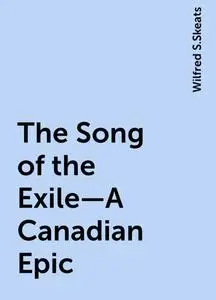 «The Song of the Exile—A Canadian Epic» by Wilfred S.Skeats