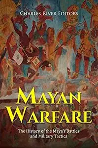 Mayan Warfare: The History of the Maya’s Battles and Military Tactics