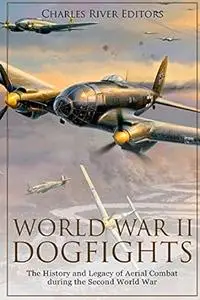 World War II Dogfights: The History and Legacy of Aerial Combat during the Second World War