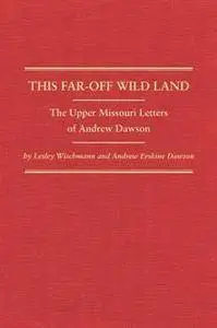 This Far-Off Wild Land : The Upper Missouri Letters of Andrew Dawson