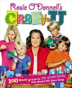 «Rosie O'Donnell's Crafty U: 100 Easy Projects the Whole Family Can Enjoy All Year Long» by Rosie O’Donnell