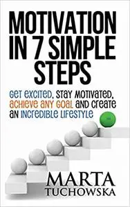 Motivation in 7 Simple Steps: Get Excited, Stay Motivated, Achieve Any Goal and Create an Incredible Lifestyle