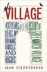 The Village: 400 Years of Beats and Bohemians, Radicals and Rogues, a History of Greenwich Village