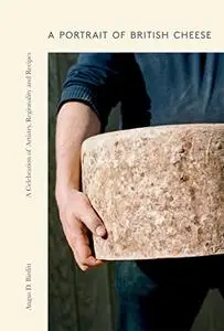 A Portrait of British Cheese: A Celebration of Artistry, Regionality and Recipes