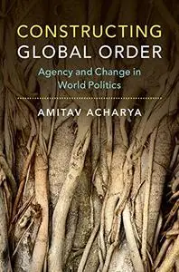 Constructing Global Order: Agency and Change in World Politics