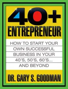 «The Forty Plus Entrepreneur: How to Start a Successful Business in Your 40’s, 50’s and Beyond» by Gary S. Goodman