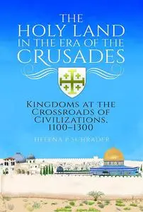 The Holy Land in the Era of the Crusades: Kingdoms at the Crossroads of Civilizations, 1100–1300